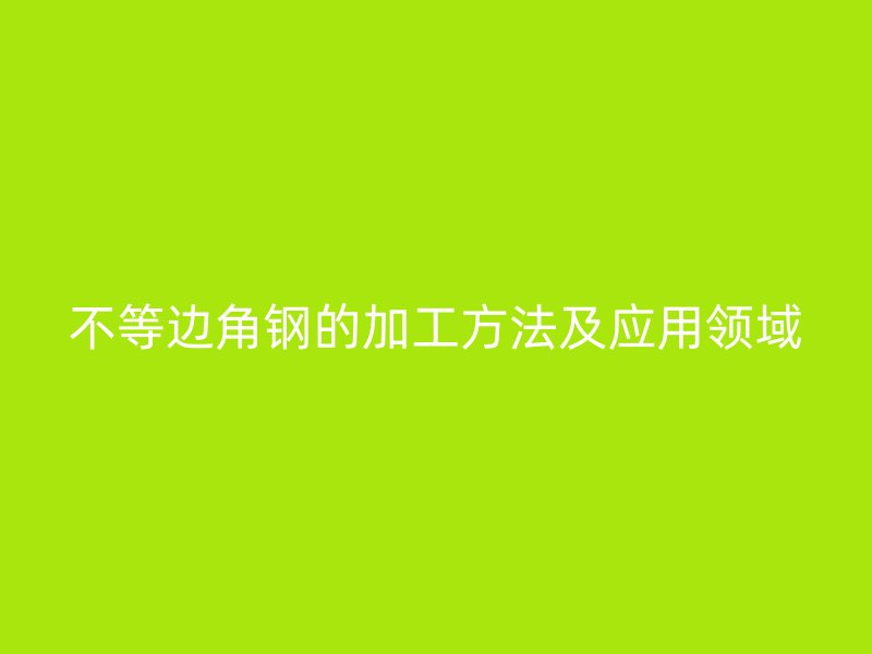 不等边角钢的加工方法及应用领域