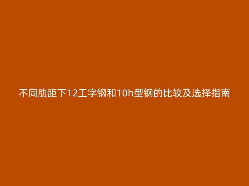 不同肋距下12工字钢和10h型钢的比较及选择指南