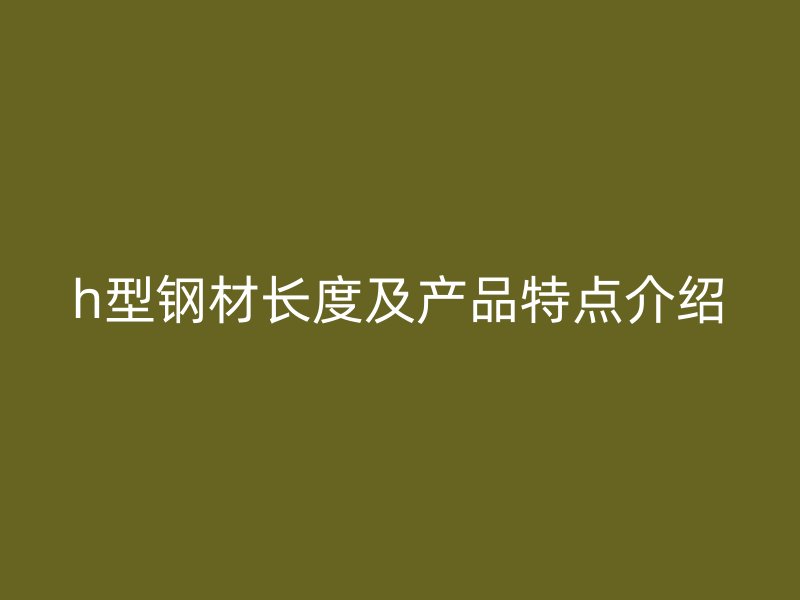 h型钢材长度及产品特点介绍