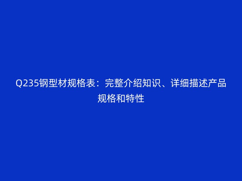 Q235钢型材规格表：完整介绍知识、详细描述产品规格和特性