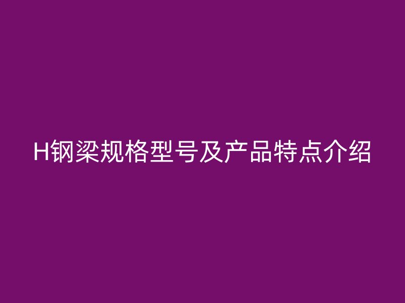 H钢梁规格型号及产品特点介绍