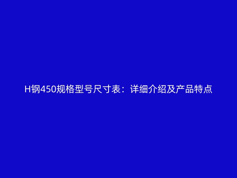 H钢450规格型号尺寸表：详细介绍及产品特点