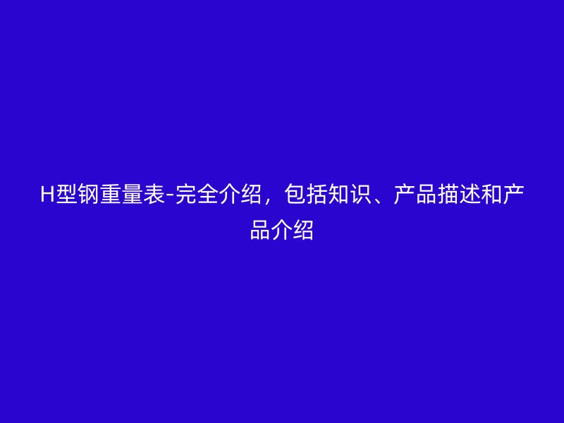 H型钢重量表-完全介绍，包括知识、产品描述和产品介绍