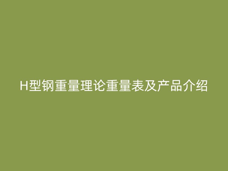 H型钢重量理论重量表及产品介绍