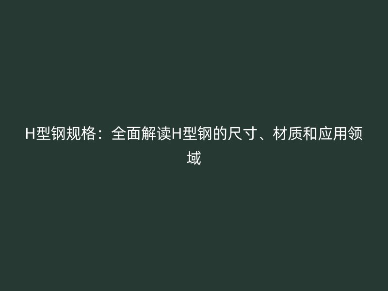H型钢规格：全面解读H型钢的尺寸、材质和应用领域