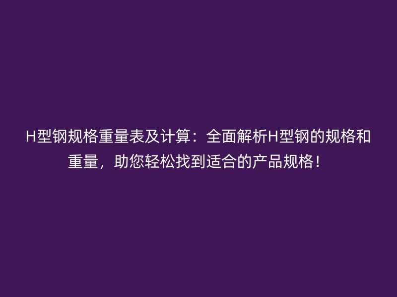 H型钢规格重量表及计算：全面解析H型钢的规格和重量，助您轻松找到适合的产品规格！