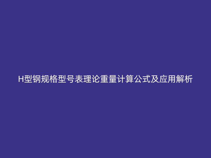 H型钢规格型号表理论重量计算公式及应用解析