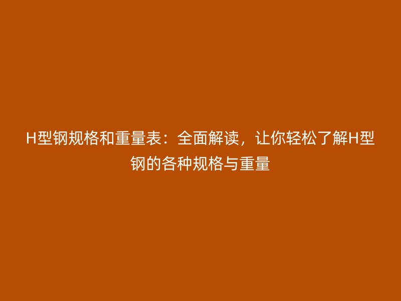H型钢规格和重量表：全面解读，让你轻松了解H型钢的各种规格与重量