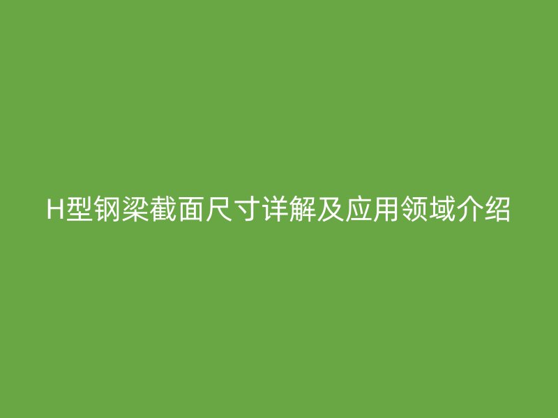 H型钢梁截面尺寸详解及应用领域介绍