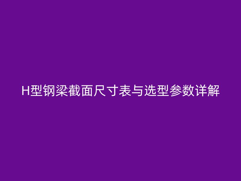 H型钢梁截面尺寸表与选型参数详解