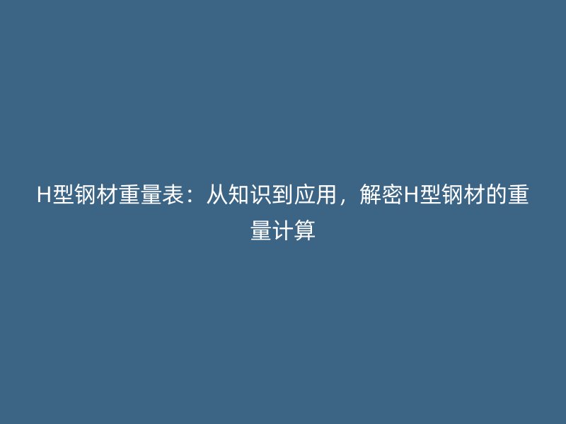 H型钢材重量表：从知识到应用，解密H型钢材的重量计算