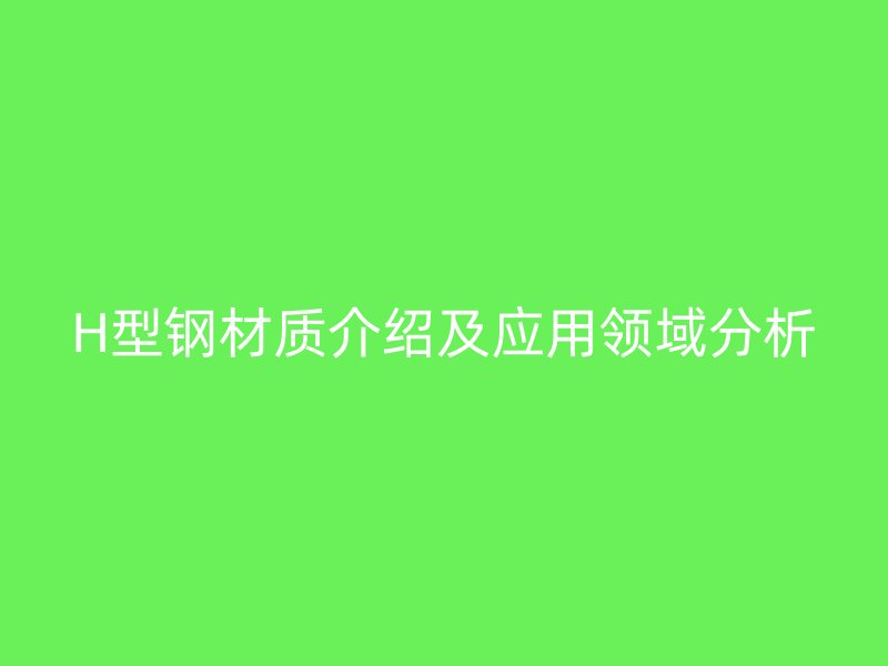 H型钢材质介绍及应用领域分析