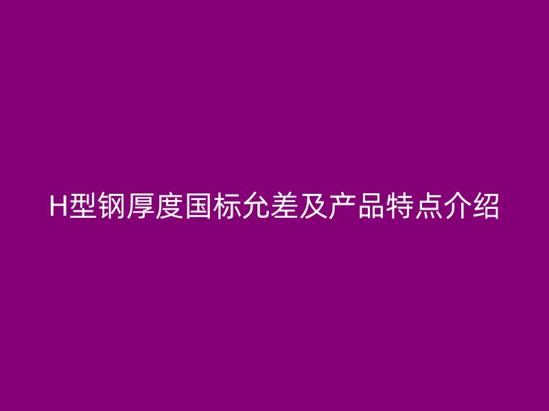 H型钢厚度国标允差及产品特点介绍