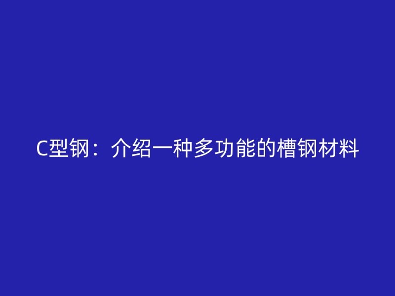 C型钢：介绍一种多功能的槽钢材料