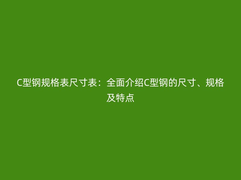 C型钢规格表尺寸表：全面介绍C型钢的尺寸、规格及特点