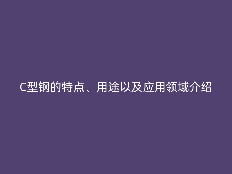 C型钢的特点、用途以及应用领域介绍
