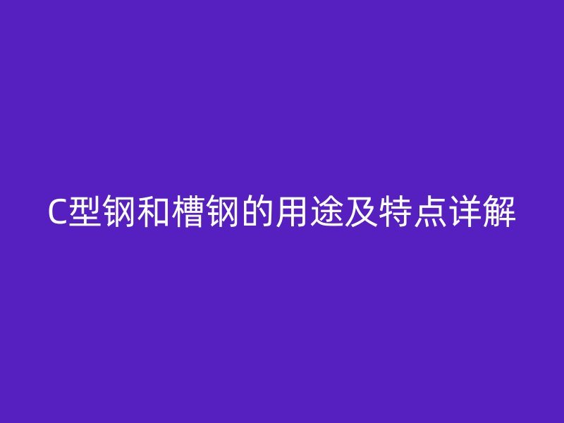 C型钢和槽钢的用途及特点详解