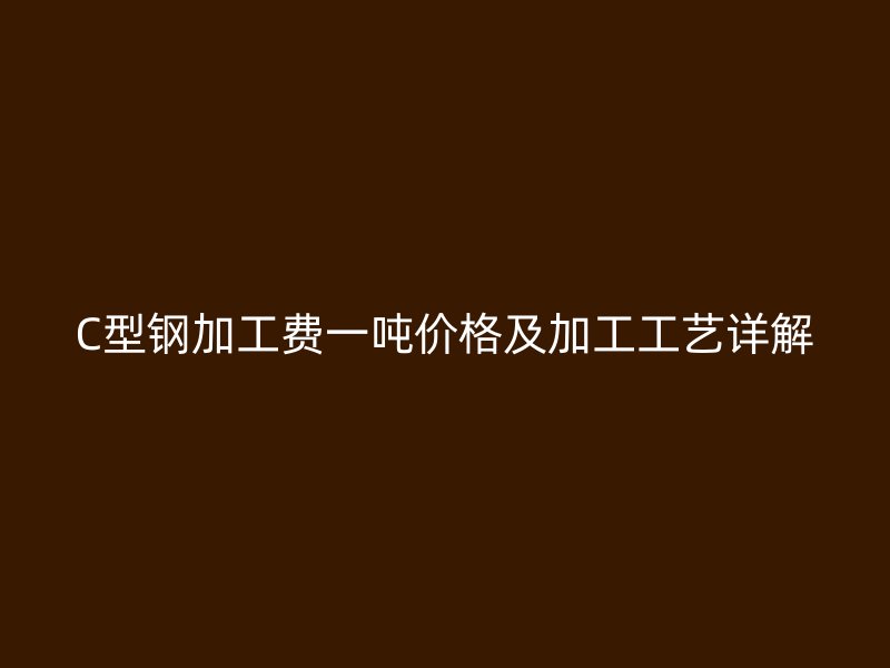 C型钢加工费一吨价格及加工工艺详解