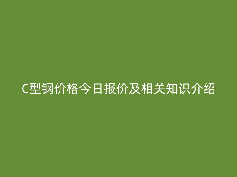 C型钢价格今日报价及相关知识介绍