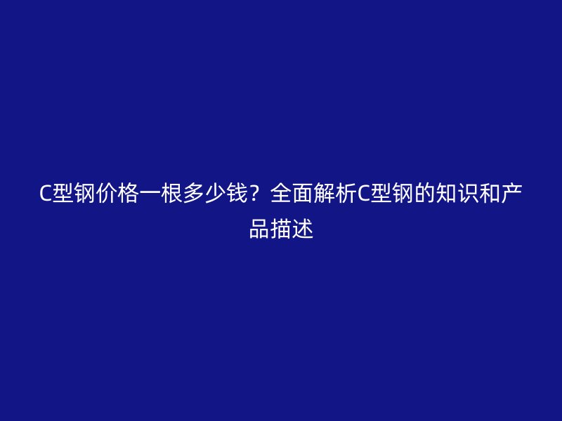 C型钢价格一根多少钱？全面解析C型钢的知识和产品描述