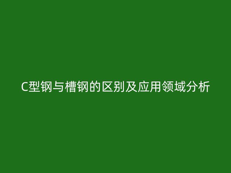 C型钢与槽钢的区别及应用领域分析