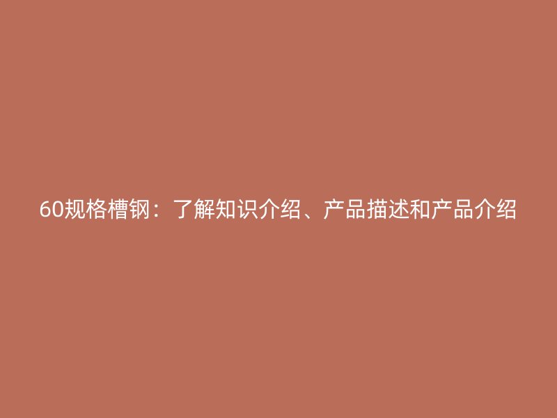 60规格槽钢：了解知识介绍、产品描述和产品介绍