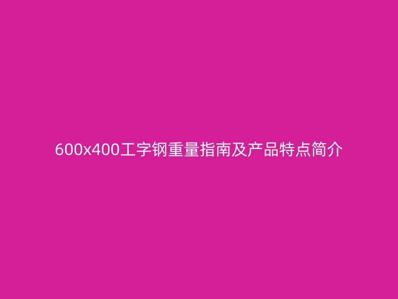 600x400工字钢重量指南及产品特点简介