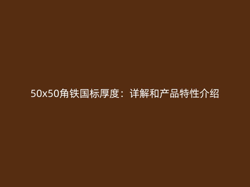 50x50角铁国标厚度：详解和产品特性介绍