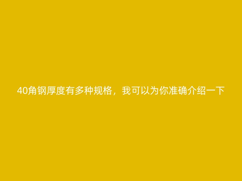 40角钢厚度有多种规格，我可以为你准确介绍一下