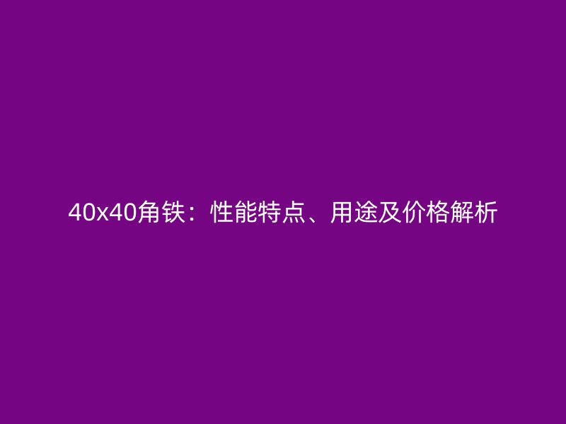 40x40角铁：性能特点、用途及价格解析
