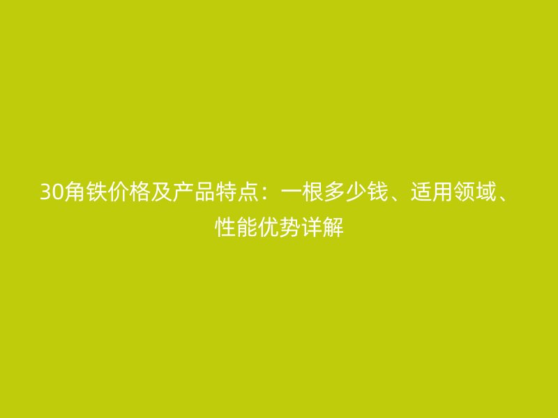 30角铁价格及产品特点：一根多少钱、适用领域、性能优势详解