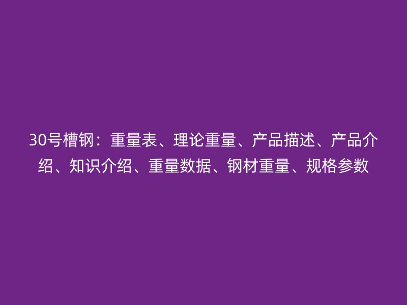 30号槽钢：重量表、理论重量、产品描述、产品介绍、知识介绍、重量数据、钢材重量、规格参数