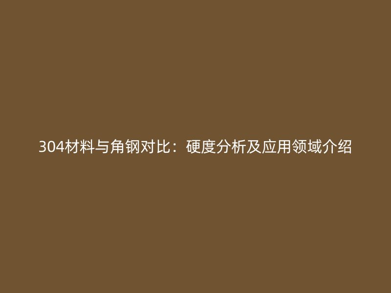 304材料与角钢对比：硬度分析及应用领域介绍