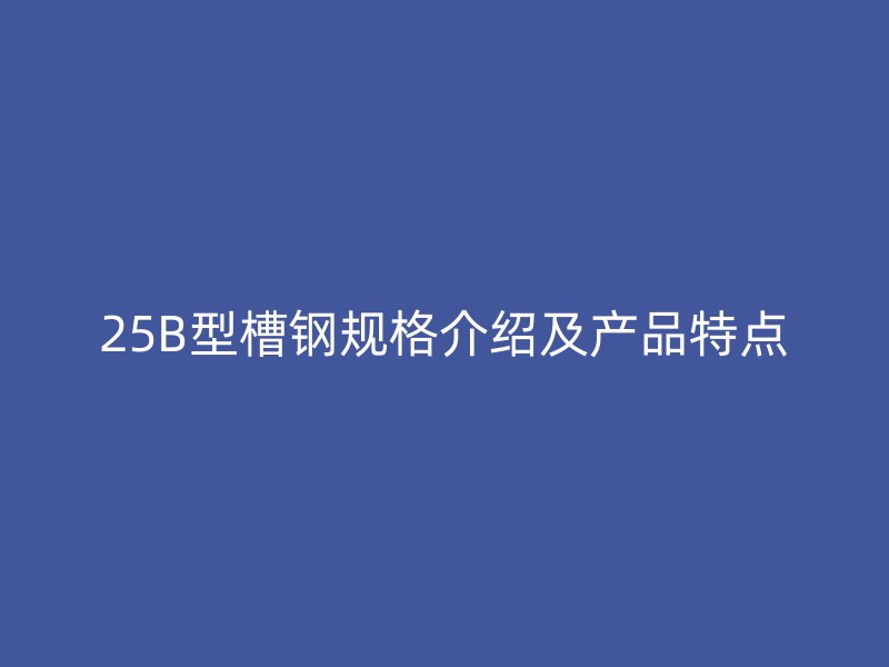 25B型槽钢规格介绍及产品特点