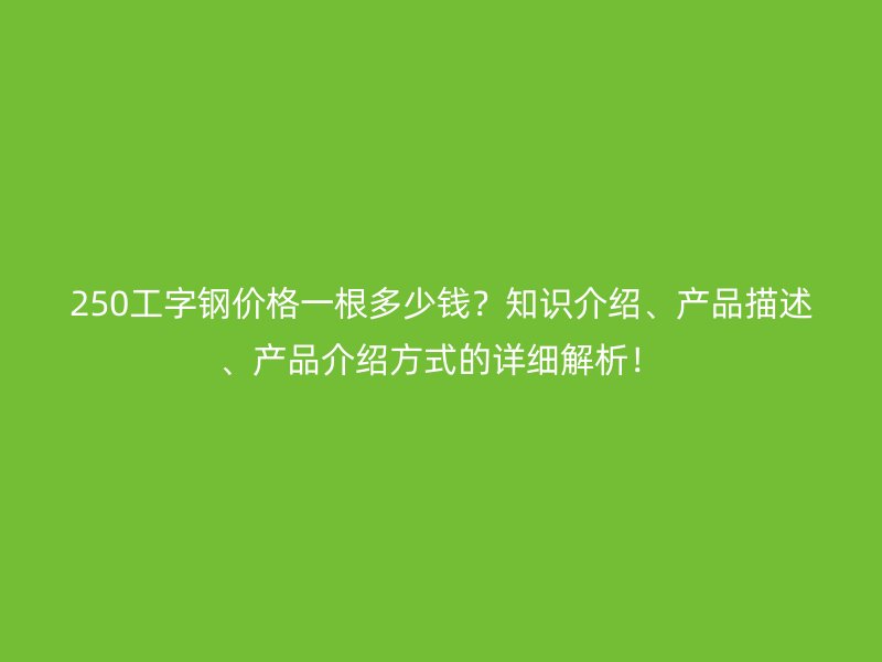 250工字钢价格一根多少钱？知识介绍、产品描述、产品介绍方式的详细解析！