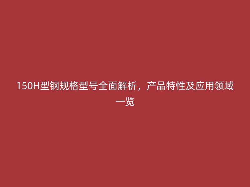 150H型钢规格型号全面解析，产品特性及应用领域一览
