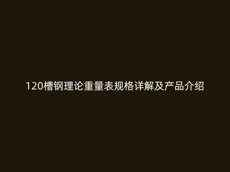 120槽钢理论重量表规格详解及产品介绍