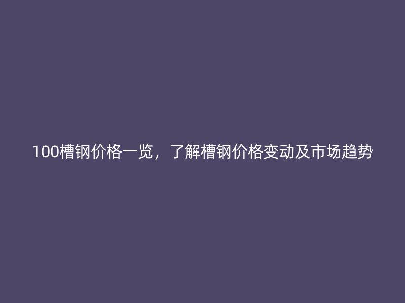 100槽钢价格一览，了解槽钢价格变动及市场趋势