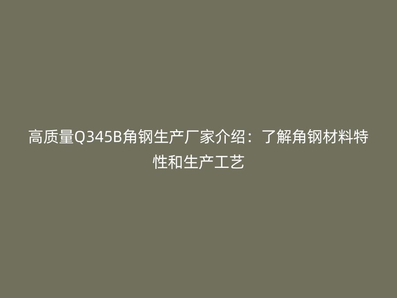 高质量Q345B角钢生产厂家介绍：了解角钢材料特性和生产工艺