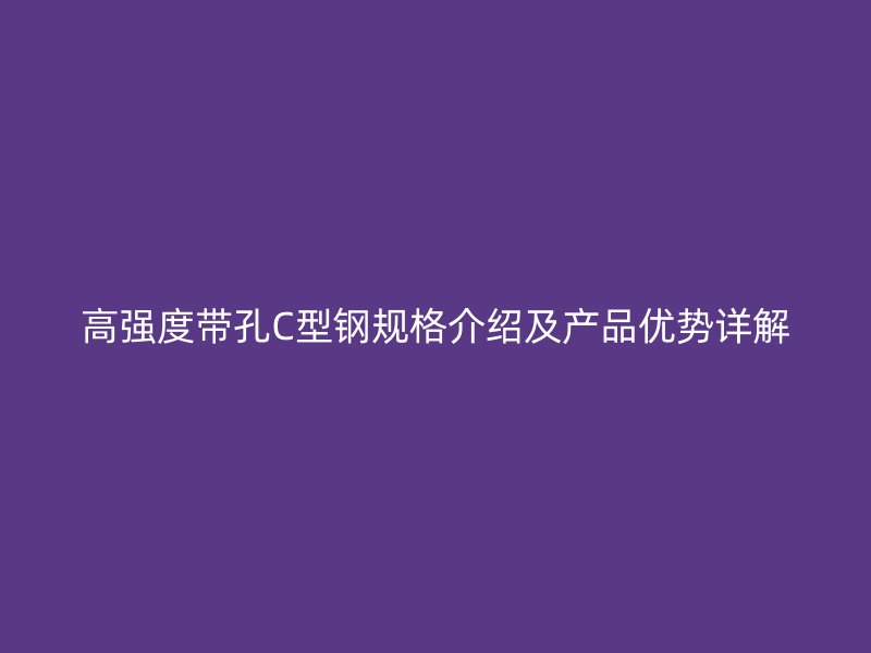 高强度带孔C型钢规格介绍及产品优势详解