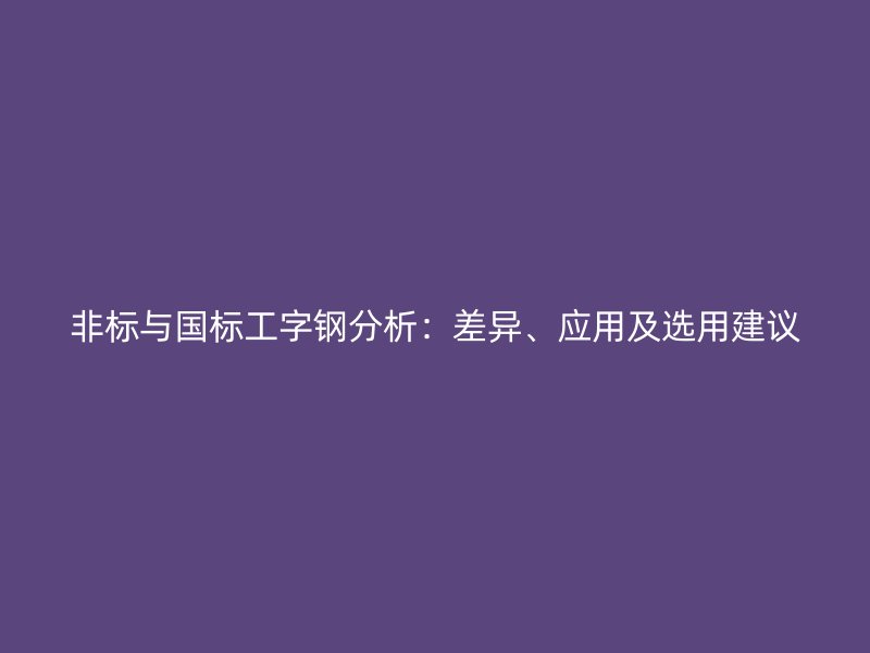 非标与国标工字钢分析：差异、应用及选用建议