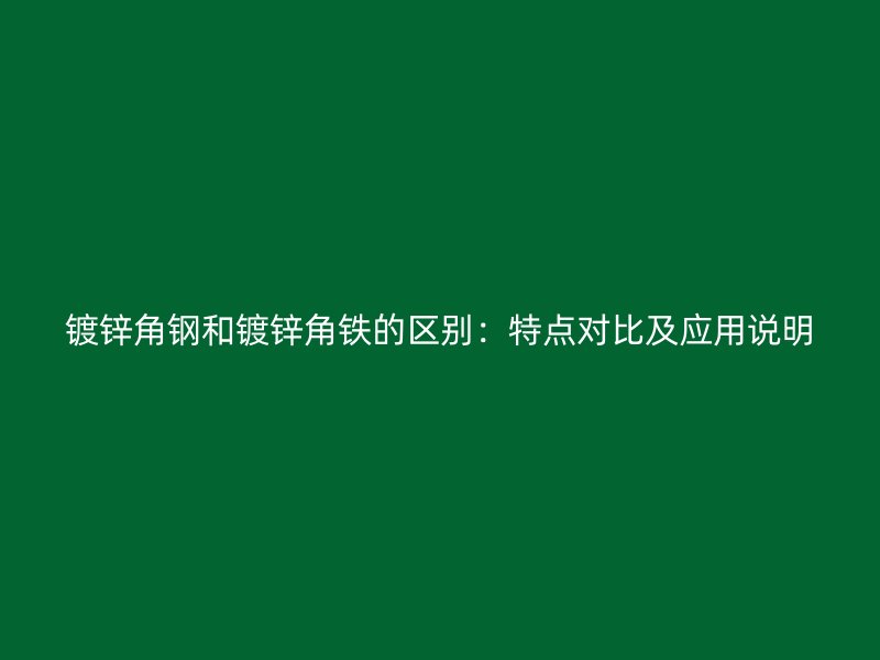 镀锌角钢和镀锌角铁的区别：特点对比及应用说明