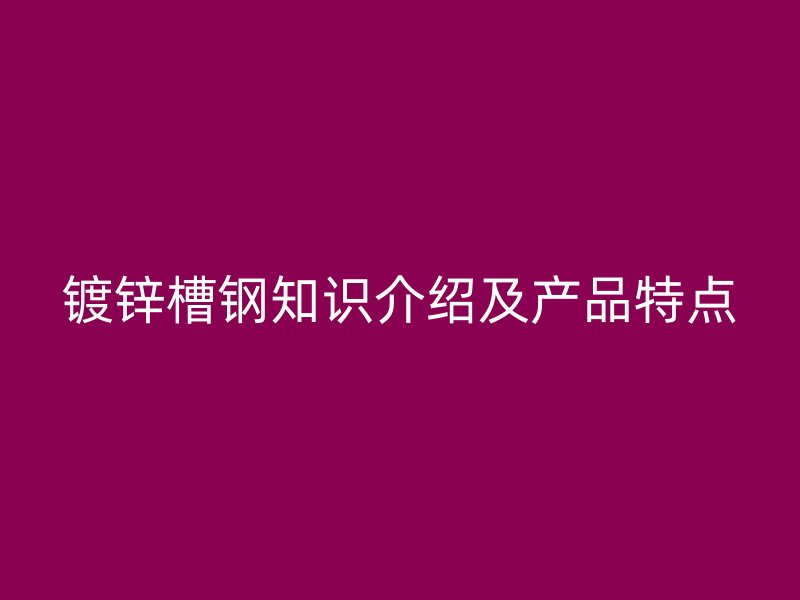 镀锌槽钢知识介绍及产品特点