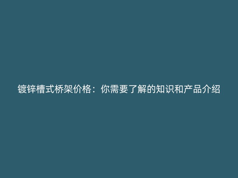 镀锌槽式桥架价格：你需要了解的知识和产品介绍