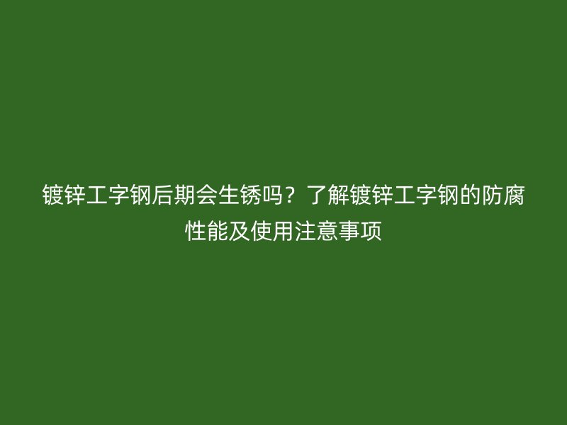 镀锌工字钢后期会生锈吗？了解镀锌工字钢的防腐性能及使用注意事项