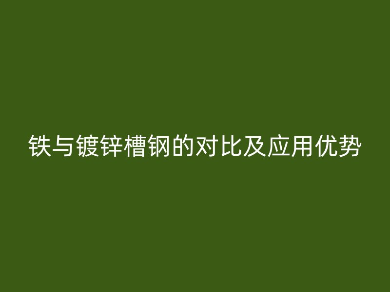 铁与镀锌槽钢的对比及应用优势