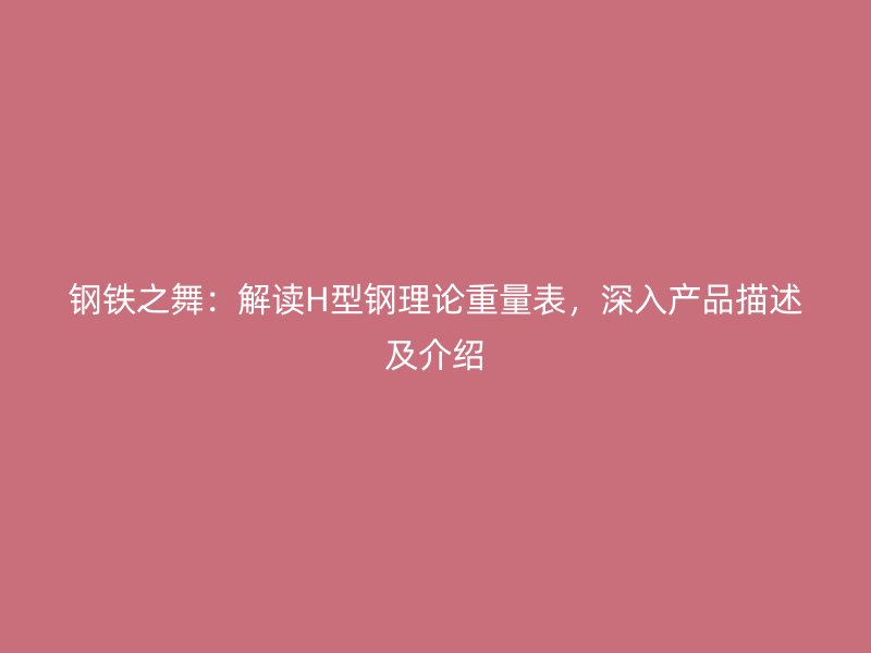 钢铁之舞：解读H型钢理论重量表，深入产品描述及介绍