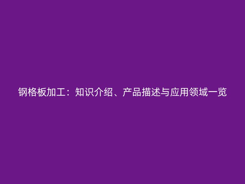 钢格板加工：知识介绍、产品描述与应用领域一览