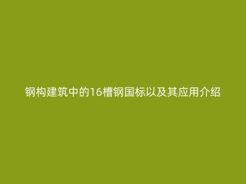 钢构建筑中的16槽钢国标以及其应用介绍