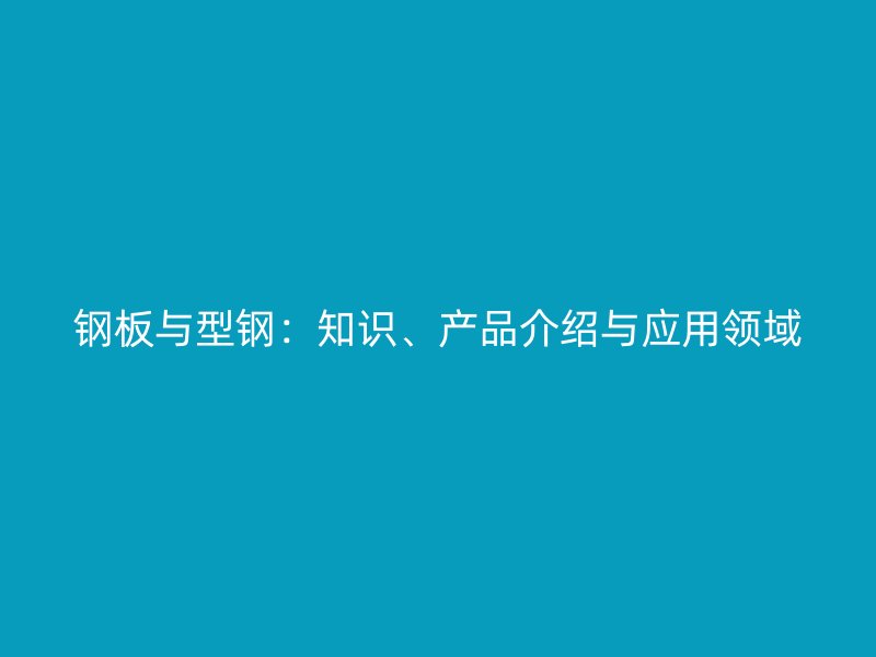 钢板与型钢：知识、产品介绍与应用领域
